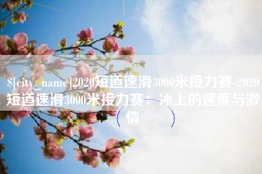 赣州2020短道速滑3000米接力赛-2020短道速滑3000米接力赛：冰上的速度与激情