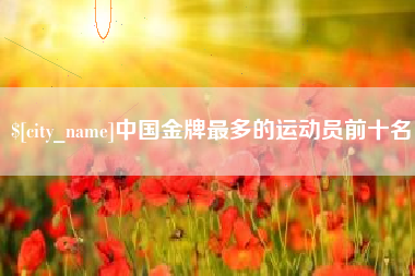 赣州中国金牌最多的运动员前十名