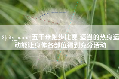赣州五千米跑步比赛-适当的热身运动能让身体各部位得到充分活动