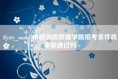 赣州中国消防救援学院报考条件政审能通过吗