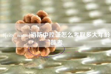 赣州消防中控证怎么考取多大年龄能考